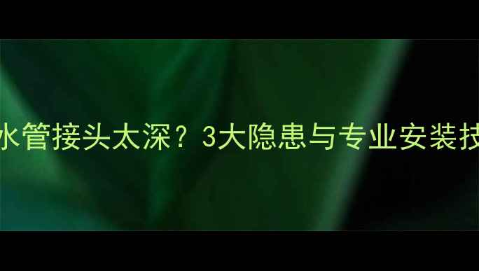 图片 装修水管接头太深？3大隐患与专业安装技巧全