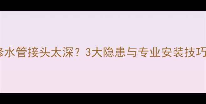 图片 装修水管接头太深？3大隐患与专业安装技巧全1