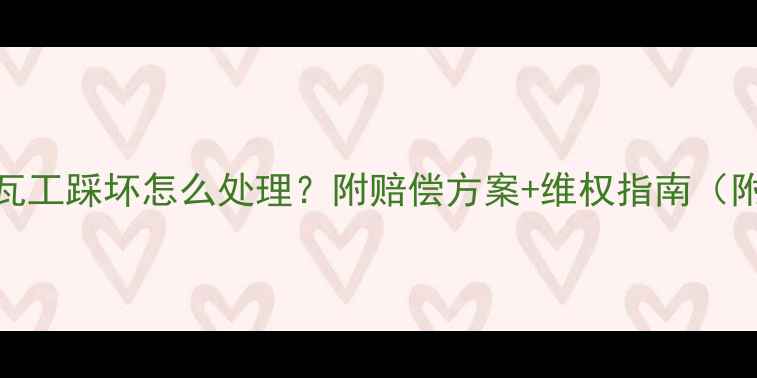 图片 装修水管被瓦工踩坏怎么处理？附赔偿方案+维权指南（附实测案例）