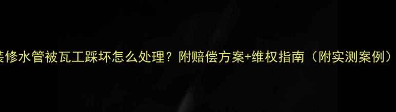 图片 装修水管被瓦工踩坏怎么处理？附赔偿方案+维权指南（附实测案例）2