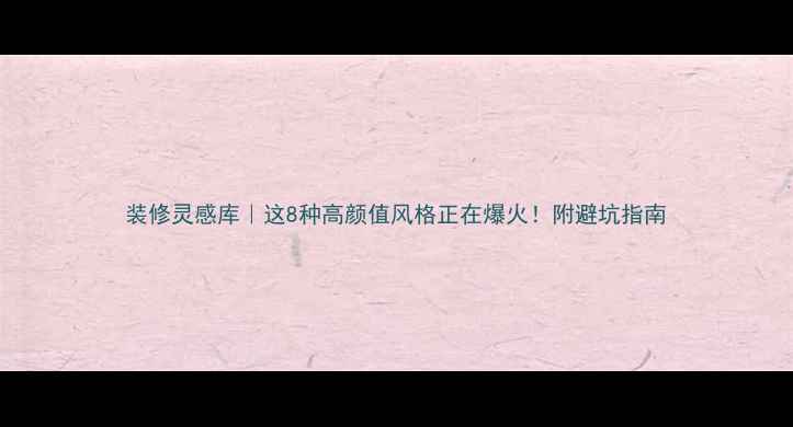 图片 装修灵感库｜这8种高颜值风格正在爆火！附避坑指南