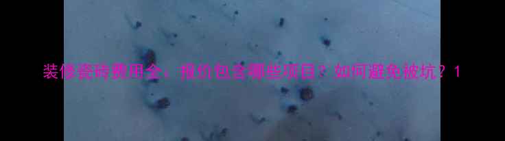 图片 装修瓷砖费用全：报价包含哪些项目？如何避免被坑？1