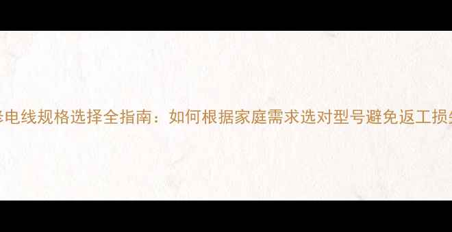 图片 装修电线规格选择全指南：如何根据家庭需求选对型号避免返工损失？