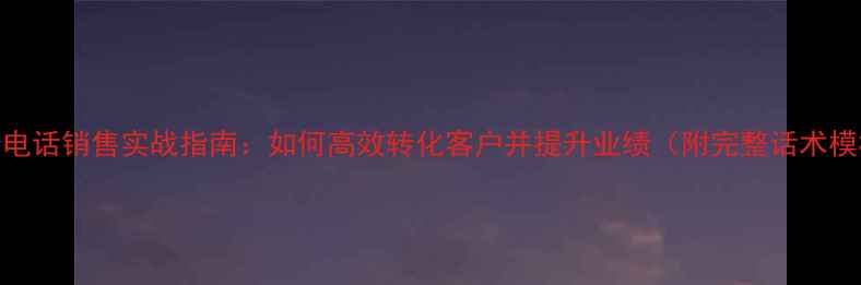 图片 装修电话销售实战指南：如何高效转化客户并提升业绩（附完整话术模板）
