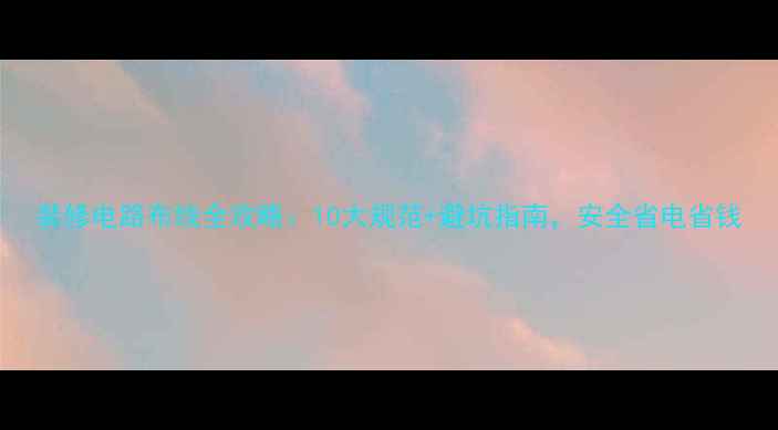 图片 装修电路布线全攻略：10大规范+避坑指南，安全省电省钱
