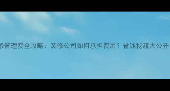 图片 装修管理费全攻略：装修公司如何承担费用？省钱秘籍大公开！2
