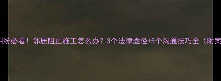 图片 装修纠纷必看！邻居阻止施工怎么办？3个法律途径+5个沟通技巧全（附案例）1