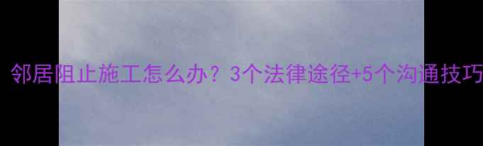 图片 装修纠纷必看！邻居阻止施工怎么办？3个法律途径+5个沟通技巧全（附案例）2