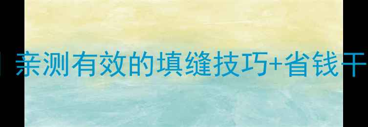 图片 装修缝隙避坑指南｜亲测有效的填缝技巧+省钱干货（附材料清单）1