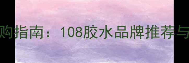 图片 装修胶水选购指南：108胶水品牌推荐与使用技巧全