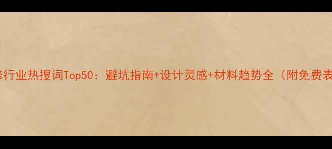 图片 装修行业热搜词Top50：避坑指南+设计灵感+材料趋势全（附免费表）1