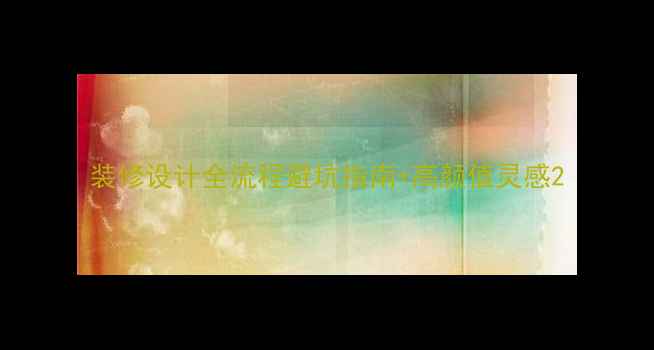 图片 装修设计全流程避坑指南+高颜值灵感2