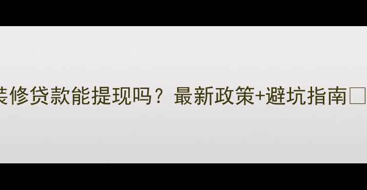 图片 装修贷款能提现吗？最新政策+避坑指南💰1