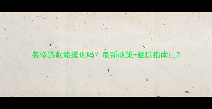 图片 装修贷款能提现吗？最新政策+避坑指南💰2