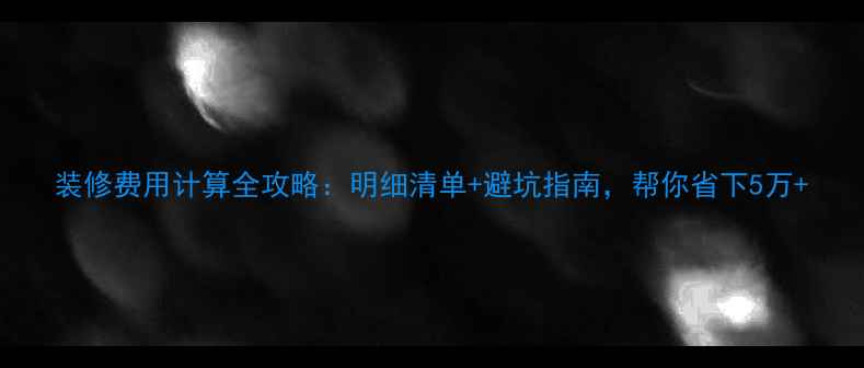 图片 装修费用计算全攻略：明细清单+避坑指南，帮你省下5万+