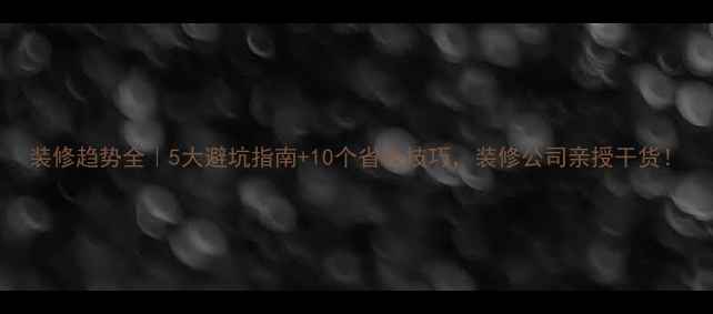 图片 装修趋势全｜5大避坑指南+10个省钱技巧，装修公司亲授干货！
