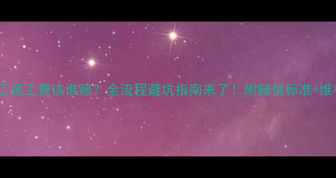 图片 装修返工误工费该谁赔？全流程避坑指南来了！附赔偿标准+维权攻略1