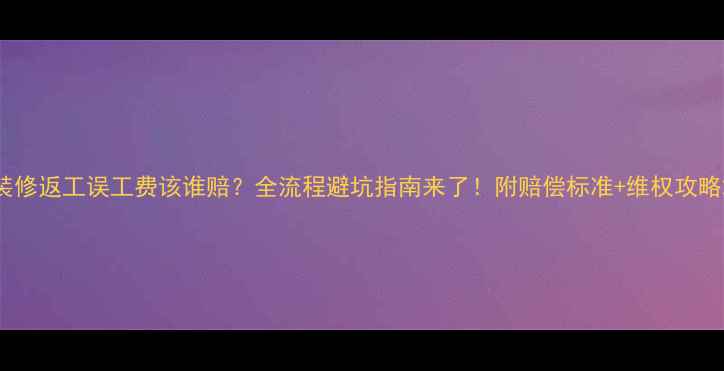 图片 装修返工误工费该谁赔？全流程避坑指南来了！附赔偿标准+维权攻略2