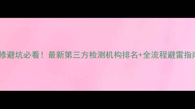 图片 装修避坑必看！最新第三方检测机构排名+全流程避雷指南1