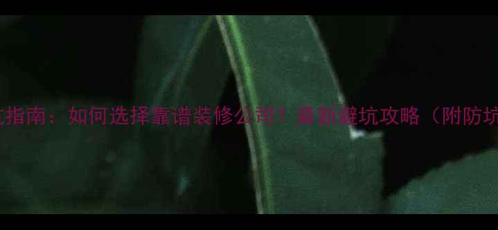 图片 装修避坑指南：如何选择靠谱装修公司？最新避坑攻略（附防坑清单）1