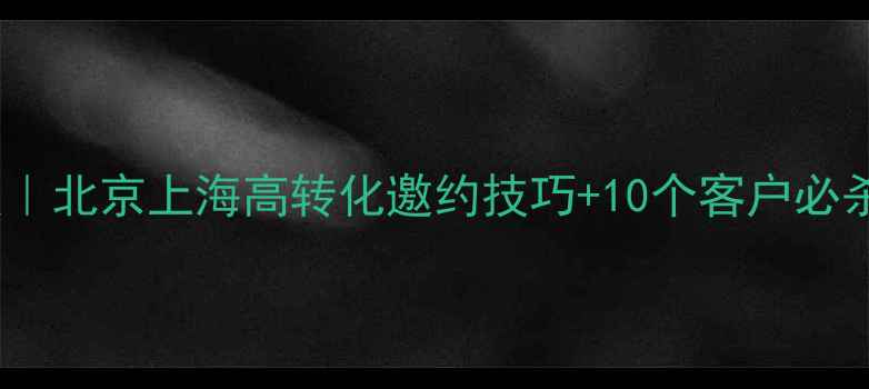 图片 装修邀约话术模板｜北京上海高转化邀约技巧+10个客户必杀金句（附案例）1