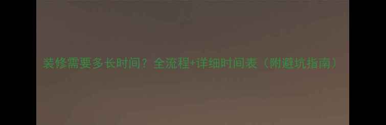 图片 装修需要多长时间？全流程+详细时间表（附避坑指南）