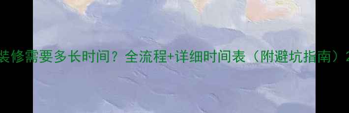 图片 装修需要多长时间？全流程+详细时间表（附避坑指南）2