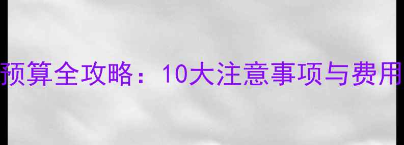 图片 装修预算全攻略：10大注意事项与费用明细
