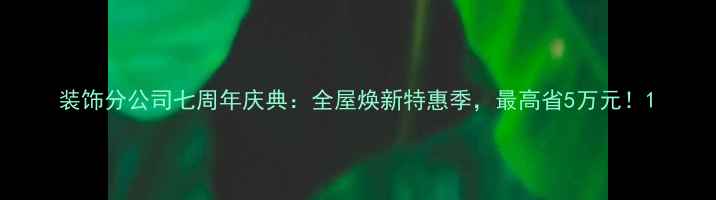 图片 装饰分公司七周年庆典：全屋焕新特惠季，最高省5万元！1