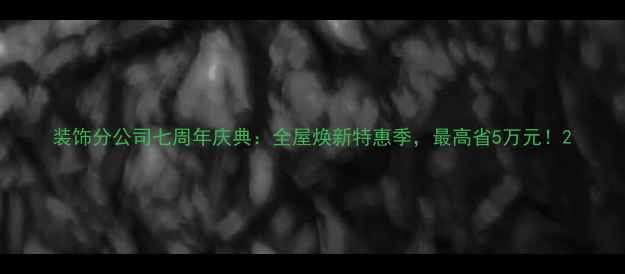图片 装饰分公司七周年庆典：全屋焕新特惠季，最高省5万元！2