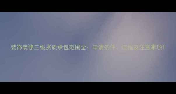 图片 装饰装修三级资质承包范围全：申请条件、流程及注意事项1