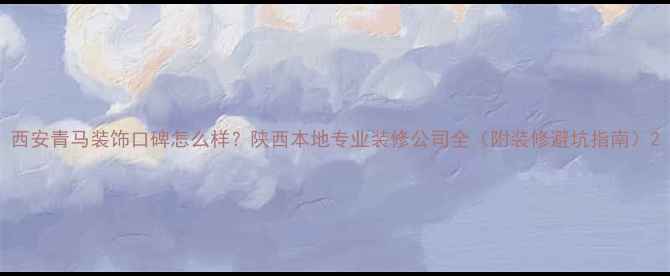 图片 西安青马装饰口碑怎么样？陕西本地专业装修公司全（附装修避坑指南）2