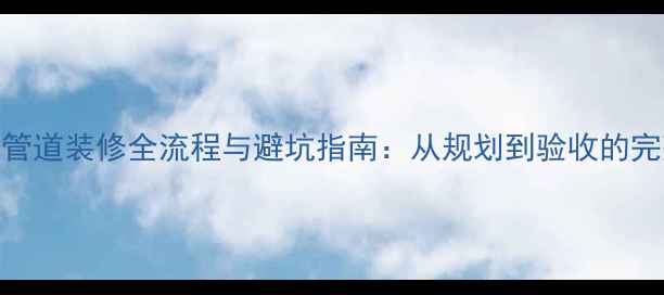 图片 设备层管道装修全流程与避坑指南：从规划到验收的完整指南