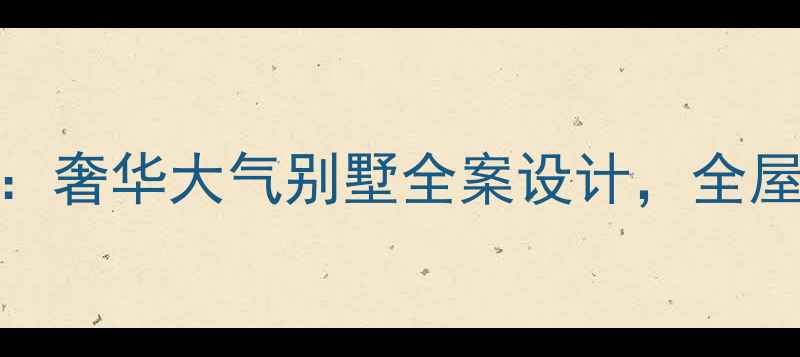 图片 豪宅装修全攻略：奢华大气别墅全案设计，全屋定制与空间美学