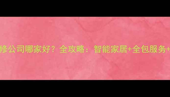图片 贵阳互联网装修公司哪家好？全攻略：智能家居+全包服务+本地口碑推荐