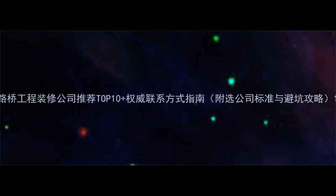 图片 路桥工程装修公司推荐TOP10+权威联系方式指南（附选公司标准与避坑攻略）1
