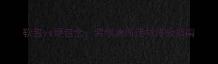 图片 软包vs硬包全：装修墙面选材终极指南