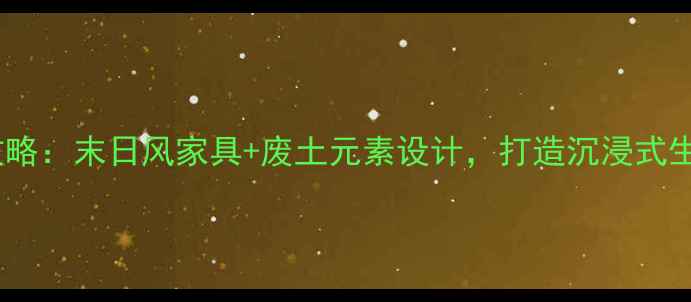 图片 辐射3游戏主题装修全攻略：末日风家具+废土元素设计，打造沉浸式生存空间（附详细指南）