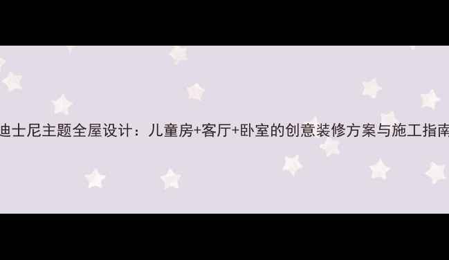 图片 迪士尼主题全屋设计：儿童房+客厅+卧室的创意装修方案与施工指南