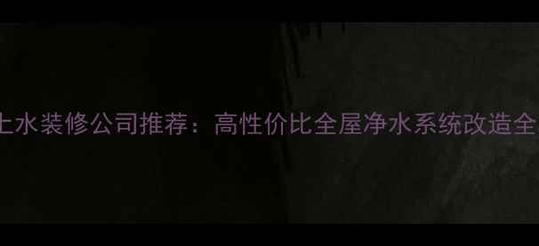 图片 通辽上水装修公司推荐：高性价比全屋净水系统改造全攻略2
