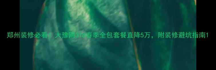 图片 郑州装修必看！大豫网318春季全包套餐直降5万，附装修避坑指南1