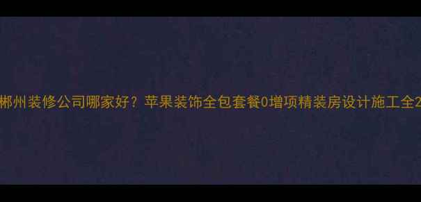 图片 郴州装修公司哪家好？苹果装饰全包套餐0增项精装房设计施工全2