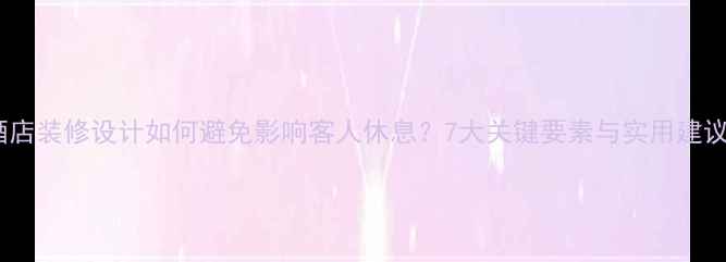图片 酒店装修设计如何避免影响客人休息？7大关键要素与实用建议1