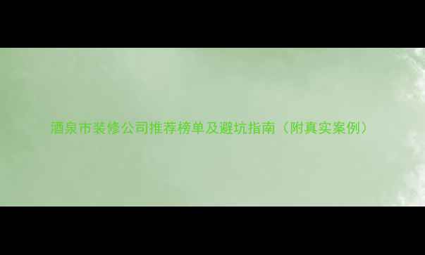 图片 酒泉市装修公司推荐榜单及避坑指南（附真实案例）