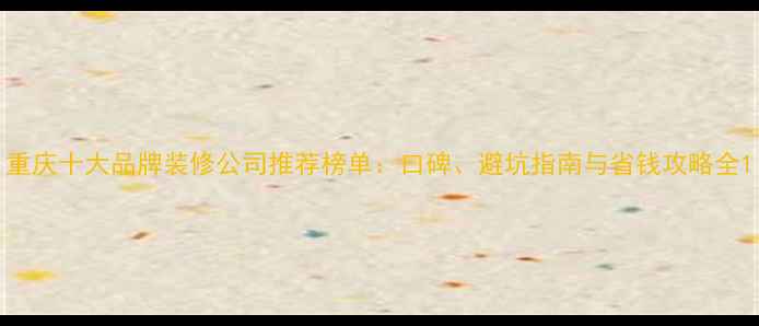 图片 重庆十大品牌装修公司推荐榜单：口碑、避坑指南与省钱攻略全1