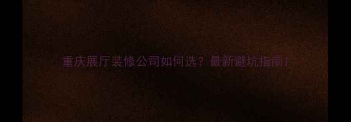图片 重庆展厅装修公司如何选？最新避坑指南1