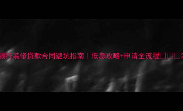 图片 银行装修贷款合同避坑指南｜低息攻略+申请全流程💰🛠️2