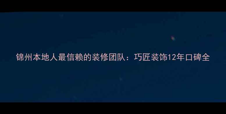 图片 锦州本地人最信赖的装修团队：巧匠装饰12年口碑全
