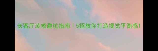 图片 长客厅装修避坑指南｜5招教你打造视觉平衡感1