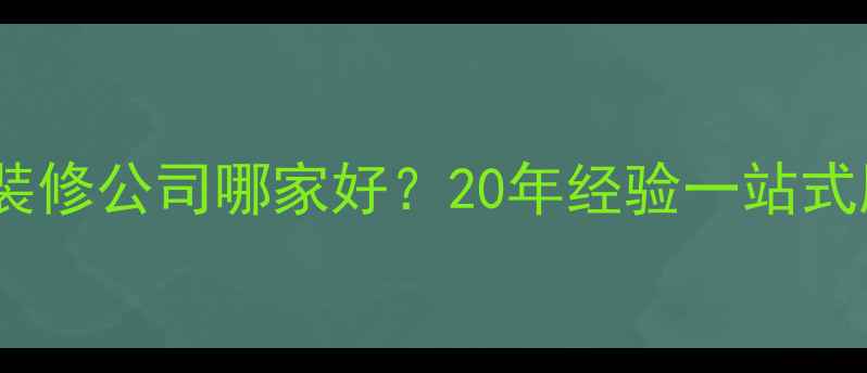 图片 长春老牌装修公司哪家好？20年经验一站式服务指南2